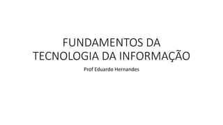 FUNDAMENTOS DA
TECNOLOGIA DA INFORMAÇÃO
Prof Eduardo Hernandes
 