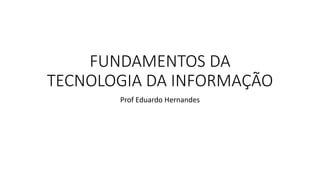FUNDAMENTOS DA
TECNOLOGIA DA INFORMAÇÃO
Prof Eduardo Hernandes
 