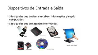 Dispositivos de Entrada e Saída
• São aqueles que enviam e recebem informações para/do
computador.
• São aqueles que armazenam informações
Monitor Touch Screen
 