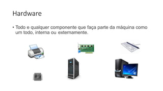 Hardware
• Todo e qualquer componente que faça parte da máquina como
um todo, interna ou externamente.
 