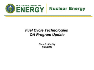 Ram B. Murthy
5/23/2017
Fuel Cycle TechnologiesFuel Cycle Technologies
QA Program UpdateQA Program Update
 