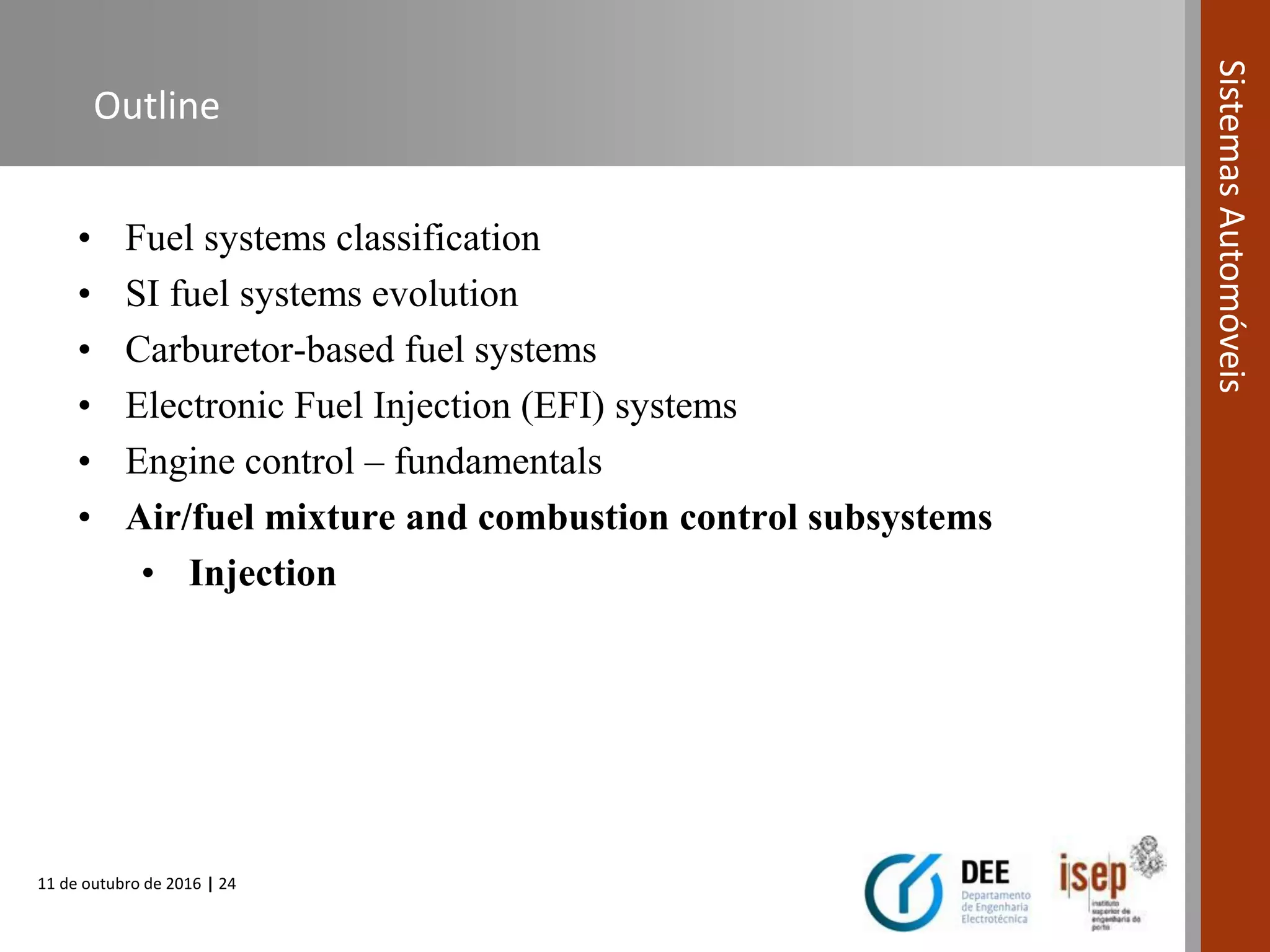 11 de outubro de 2016 | 24
SistemasAutomóveis
Outline
• Fuel systems classification
• SI fuel systems evolution
• Carburetor-based fuel systems
• Electronic Fuel Injection (EFI) systems
• Engine control – fundamentals
• Air/fuel mixture and combustion control subsystems
• Injection
 