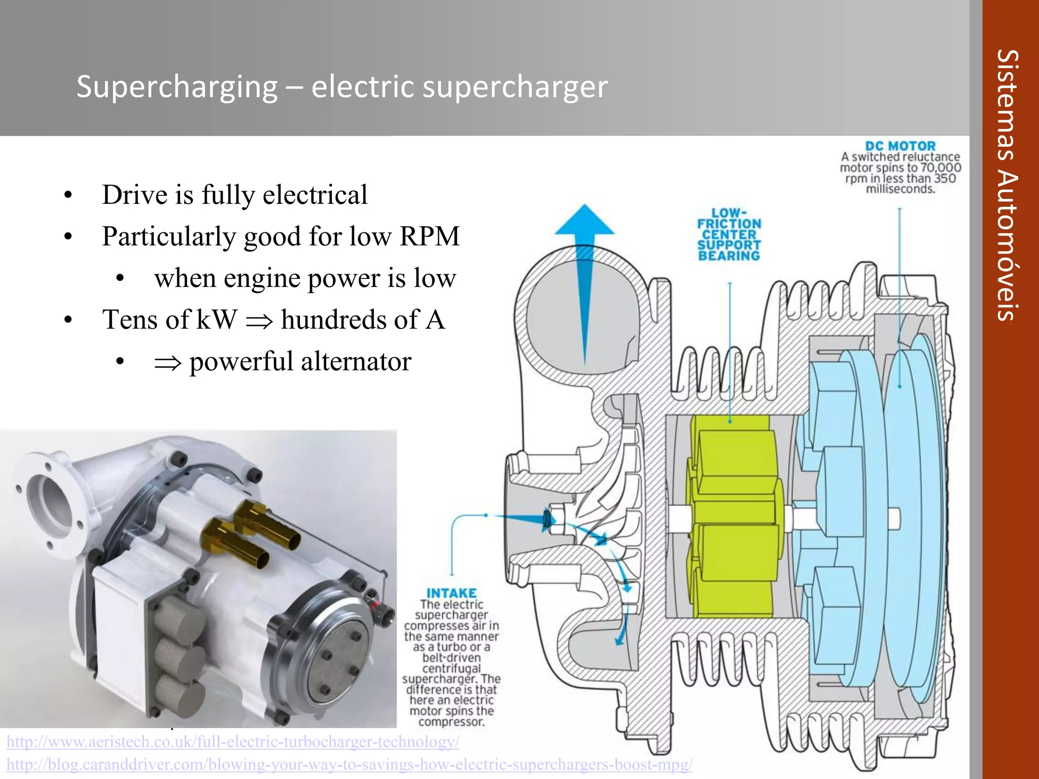 11 de outubro de 2016 | 58
SistemasAutomóveis
Supercharging – electric supercharger
• Drive is fully electrical
• Particularly good for low RPM
• when engine power is low
• Tens of kW  hundreds of A
•  powerful alternator
http://www.aeristech.co.uk/full-electric-turbocharger-technology/
http://blog.caranddriver.com/blowing-your-way-to-savings-how-electric-superchargers-boost-mpg/
 