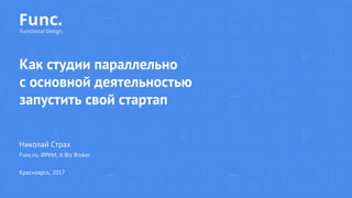 Как студии параллельно
с основной деятельностью
запустить свой стартап
Николай Страх
Func.ru, ФРИИ, It Biz Broker
Красноярск, 2017
 