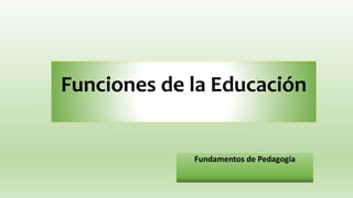 Funciones de la Educación
Fundamentos de Pedagogía
 