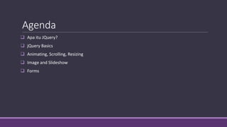 Agenda
 Apa itu JQuery?
 jQuery Basics
 Animating, Scrolling, Resizing
 Image and Slideshow
 Forms
 