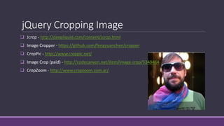 jQuery Cropping Image
 Jcrop - http://deepliquid.com/content/Jcrop.html
 Image Cropper - https://github.com/fengyuanchen/cropper
 CropPic - http://www.croppic.net/
 Image Crop (paid) - http://codecanyon.net/item/image-crop/5348464
 CropZoom - http://www.cropzoom.com.ar/
 