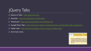 jQuery Tabs
 jQuery UI Tabs – http://jqueryui.com
 EasyTabs - http://os.alfajango.com/easytabs
 TabulousJS - http://git.aaronlumsden.com/tabulous.js/
 Google Play’s Tabs - http://red-team-design.com/google-play-minimal-tabs-with-css3-jquery/
 Folder Tabs - http://red-team-design.com/css3-jquery-folder-tabs/
 And many more…
 