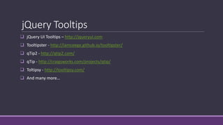 jQuery Tooltips
 jQuery UI Tooltips – http://jqueryui.com
 Tooltipster - http://iamceege.github.io/tooltipster/
 qTip2 - http://qtip2.com/
 qTip - http://craigsworks.com/projects/qtip/
 Toltipsy - http://tooltipsy.com/
 And many more…
 
