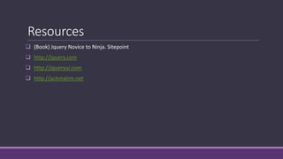 Resources
 (Book) Jquery Novice to Ninja. Sitepoint
 http://jquery.com
 http://jqueryui.com
 http://achmatim.net
 