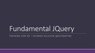 Fundamental JQuery
TRAINING HARI #3 – ACHMAD SOLICHIN (@ACHMATIM)
 