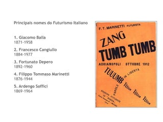 Principais nomes do Futurismo Italiano 
1. Giacomo Balla 
1871-1958 
2. Francesco Cangiullo 
1884-1977 
3. Fortunato Depero 
1892-1960 
4. Filippo Tommaso Marinetti 
1876-1944 
5. Ardengo Soffici 
1869-1964 
 