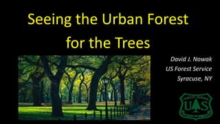 Seeing the Urban Forest
for the Trees
David J. Nowak
US Forest Service
Syracuse, NY
 
