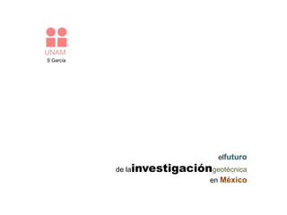 UNAM
S García




                                elfuturo
           de lainvestigacióngeotécnica
                             en México
 