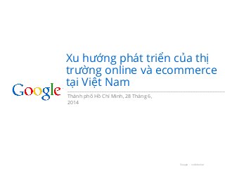 Google - confidential
Xu hướng phát triển của thị
trường online và ecommerce
tại Việt Nam
Thành phố Hồ Chí Minh, 28 Tháng 6,
2014
 