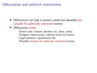 Obfuscation and political connections
I Obfuscation can help to protect assets but plausibly less
valuable for politically connected owners
I Obfuscation costly
- Direct costs: lawyers, bankers, etc. (fees, rents)
- Foregone restructuring, reduced access to ﬁnance
- Legal exposure, reputational risk
- Plausibly cheaper for politically connected owners
 