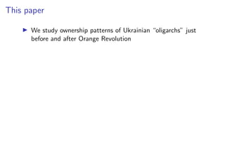 This paper
I We study ownership patterns of Ukrainian “oligarchs” just
before and after Orange Revolution
 