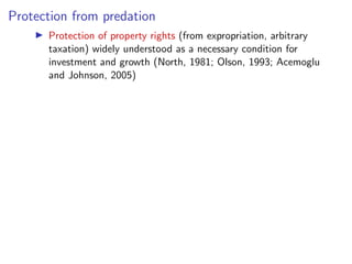 Protection from predation
I Protection of property rights (from expropriation, arbitrary
taxation) widely understood as a necessary condition for
investment and growth (North, 1981; Olson, 1993; Acemoglu
and Johnson, 2005)
 