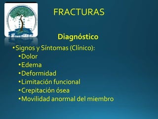 FRACTURAS
Diagnóstico
•Signos y Síntomas (Clínico):
•Dolor
•Edema
•Deformidad
•Limitación funcional
•Crepitación ósea
•Movilidad anormal del miembro
 
