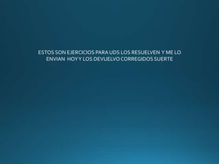 ESTOS SON EJERCICIOS PARA UDS LOS RESUELVEN Y ME LO
ENVIAN HOYY LOS DEVUELVOCORREGIDOS SUERTE
 