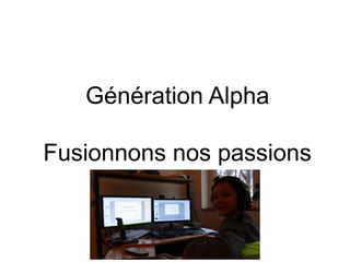 Génération Alpha
Fusionnons nos passions
 