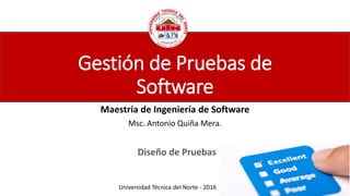 Gestión de Pruebas de
Software
Maestría de Ingeniería de Software
Msc. Antonio Quiña Mera.
Universidad Técnica del Norte - 2016
Diseño de Pruebas
 