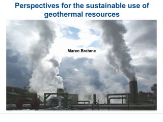 Perspectives for the sustainable use of
geothermal resources
Maren Brehme
 