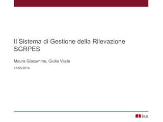 Il Sistema di Gestione della Rilevazione
SGRPES
Maura Giacummo, Giulia Vaste
27/06/2014
 