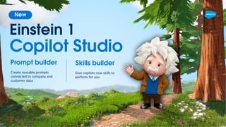 Einstein 1
Copilot Studio
New
Prompt builder
Create reusable prompts
connected to company and
customer data
Skills builder
Give copilots new skills to
perform for you
 