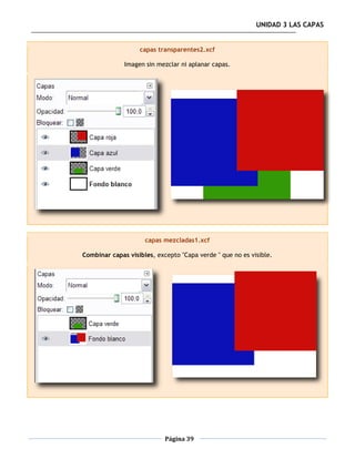 UNIDAD 3 LAS CAPAS


                   capas transparentes2.xcf

              Imagen sin mezclar ni aplanar capas.




                     capas mezcladas1.xcf

Combinar capas visibles, excepto "Capa verde " que no es visible.




                            Página 39
 