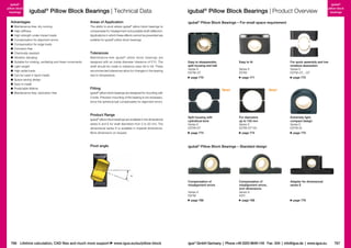 igubal®
pillow block
bearings

igubal® Pillow Block Bearings | Technical Data

Advantages
	 Maintenance-free, dry running
	 High stiffness
	 High strength under impact loads
	 Compensation for alignment errors
	 Compensation for edge loads
	Corrosion-free
	 Chemically resistant
	 Vibration damping
	 Suitable for rotating, oscillating and linear movements
	 Light weight
	 High radial loads
	 Can be used in liquid media
	 Space-saving design
	 Easy to install
	 Predictable lifetime
	 Maintenance-free, lubrication-free

Areas of Application

igubal® Pillow Block Bearings | Product Overview

igubal®
pillow block
bearings

igubal® Pillow Block Bearings – For small space requirement

The ability to pivot allows igubal pillow block bearings to
compensate for misalignment and possible shaft deflection.
Applications in which these effects cannot be prevented are
suitable for igubal® pillow block bear­ngs.
i
®

Tolerances
Maintenance-free igubal ® pillow block bear­
i ngs are
designed with an inside diameter toler­ nce of E10. The
a
shaft should be made to tolerance class h6 to h9. These
recom­ end­ d tolerances allow for changes in the bearing
m
e
due to temperature.

Easy to dis­ ssemble,
a
split housing and ball
Series K
KSTM-GT

igubal® pillow block bearings are available in the dimensional
series K and E for shaft diameters from 5 to 50 mm. The
dimensional series K is available in imperial dimensions.
More dimensions on request.

Pivot angle

page 771

New!

igubal® pillow block bearings are designed for mounting with
2 bolts. Precision mount­ng of the bearing is not necessary,
i
since the spherical ball compensates for alignment errors.

Split housing with
cylindrical bore
Series E
ESTM-GT
page 773

For quick assembly and low
moisture absorption
Series E
ESTM-GT...-GT

Series E
ESTM

page 770

Fitting

Product Range

Easy to fit

page 772

New!

For diameters
up to 150 mm
Series E
ESTM-GT150
page 774

Extremely light,
compact design
Series E
ESTM-SL
page 775

igubal® Pillow Block Bearings – Standard design

α
Compensation of
misalignment errors
Series K
KSTM
page 768

766 Lifetime calculation, CAD files and much more support

www.igus.eu/eu/pillow-block

Compensation of
misalignment errors,
inch dimensions
Series K
KSTI
page 768

Adapter for dimensional
series E

page 776

igus® GmbH Germany  |  Phone +49 2203 9649-145 Fax -334  |  info@igus.de  |  www.igus.eu

767

 