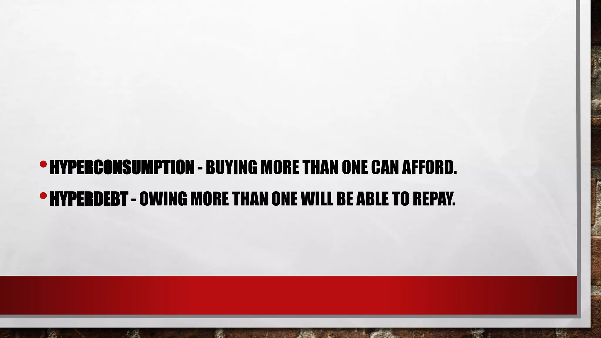 •HYPERCONSUMPTION - BUYING MORE THAN ONE CAN AFFORD.
•HYPERDEBT - OWING MORE THAN ONE WILL BE ABLE TO REPAY.
 
