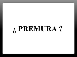 ¿ PREMURA ?
 