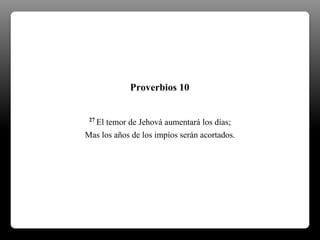 27 El temor de Jehová aumentará los días;
Mas los años de los impíos serán acortados.
Proverbios 10
 