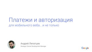 Платежи и авторизация
для мобильного веба… и не только
Андрей Липатцев
Strategic Partner Development Manager
Add
Picture
 