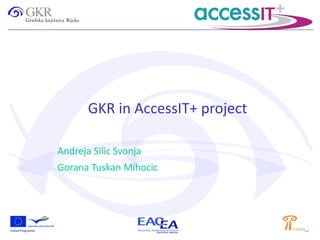 GKR in AccessIT+ project
Andreja Silic Svonja
Gorana Tuskan Mihocic

 