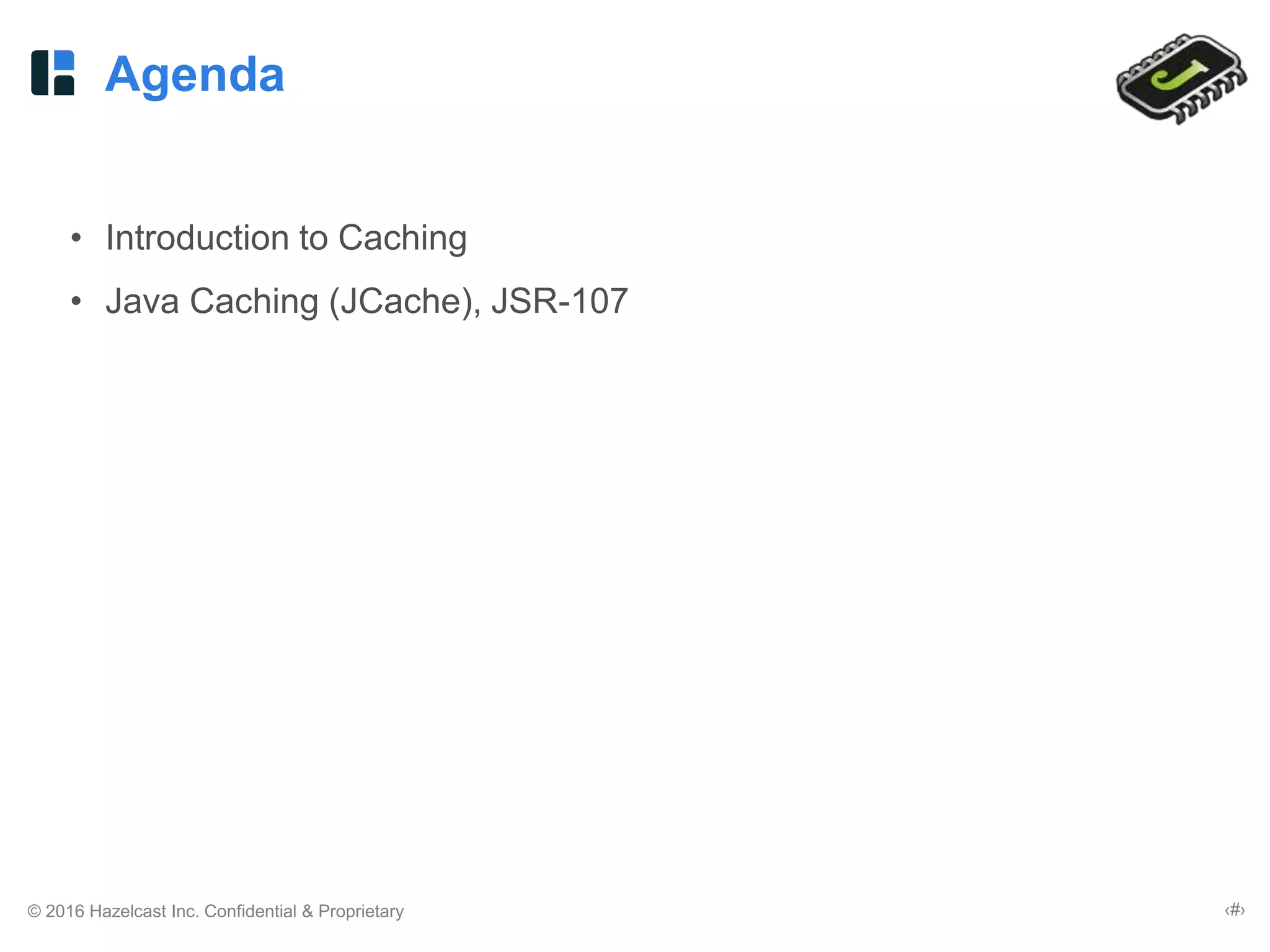 © 2016 Hazelcast Inc. Confidential & Proprietary ‹#›
Agenda
• Introduction to Caching
• Java Caching (JCache), JSR-107
 