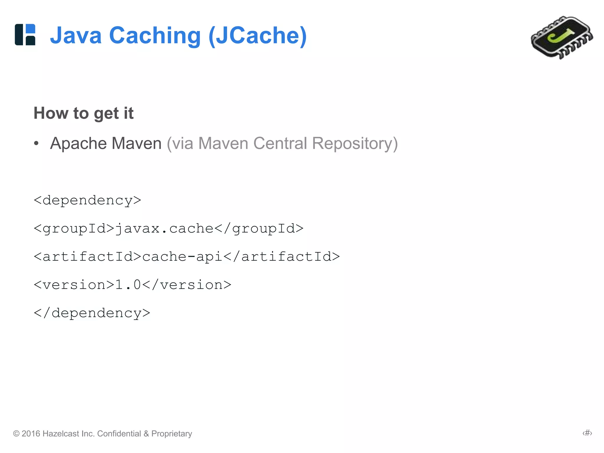 © 2016 Hazelcast Inc. Confidential & Proprietary ‹#›
Java Caching (JCache)
How to get it
• Apache Maven (via Maven Central Repository)
<dependency>
<groupId>javax.cache</groupId>
<artifactId>cache-api</artifactId>
<version>1.0</version>
</dependency>
 