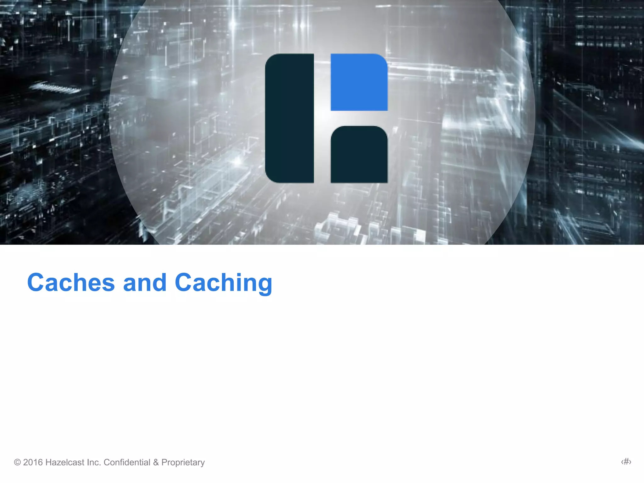 © 2016 Hazelcast Inc. Confidential & Proprietary ‹#›
Caches and Caching
 