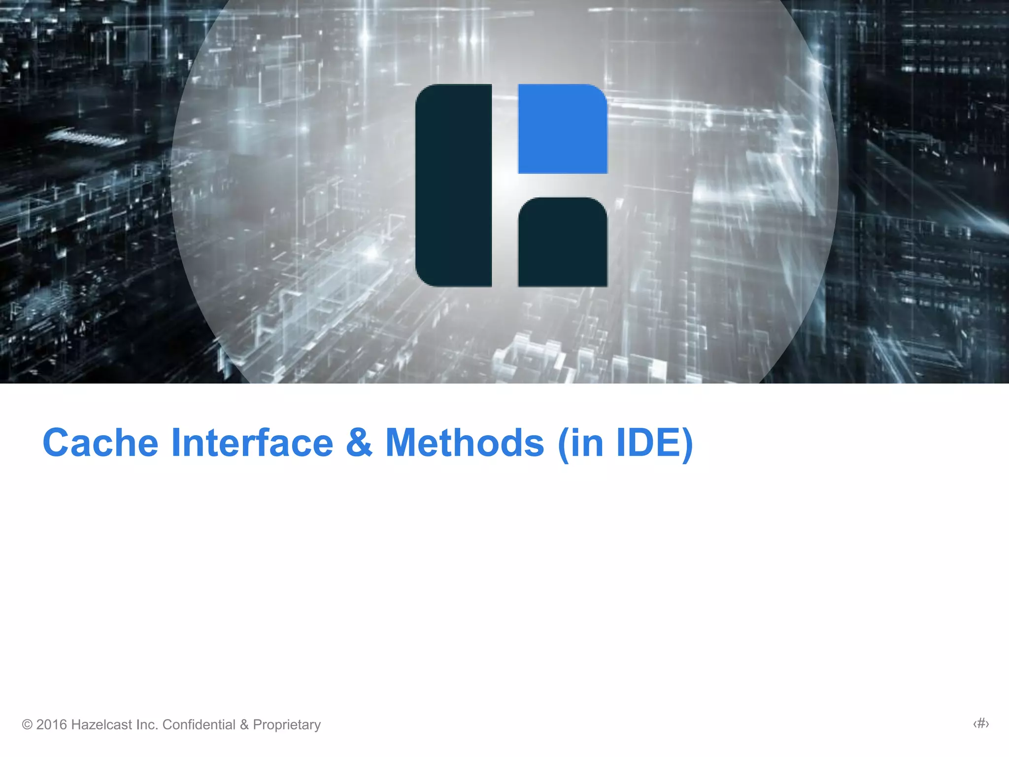 © 2016 Hazelcast Inc. Confidential & Proprietary ‹#›
Cache Interface & Methods (in IDE)
 