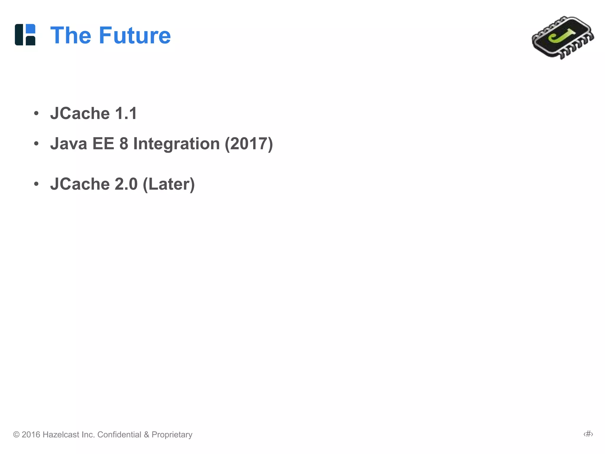 © 2016 Hazelcast Inc. Confidential & Proprietary ‹#›
The Future
• JCache 1.1
• Java EE 8 Integration (2017)
• JCache 2.0 (Later)
 