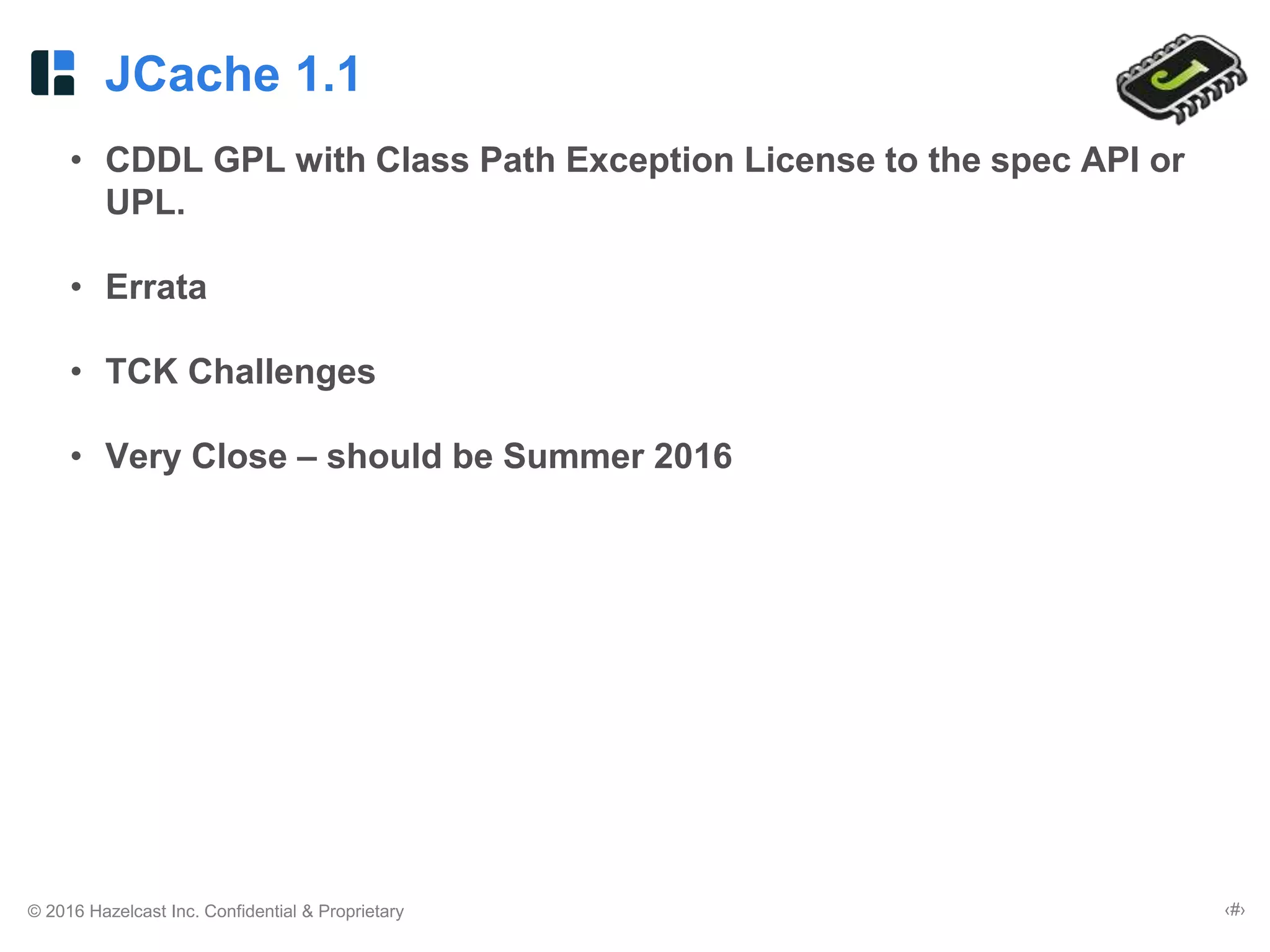 © 2016 Hazelcast Inc. Confidential & Proprietary ‹#›
JCache 1.1
• CDDL GPL with Class Path Exception License to the spec API or
UPL.
• Errata
• TCK Challenges
• Very Close – should be Summer 2016
 