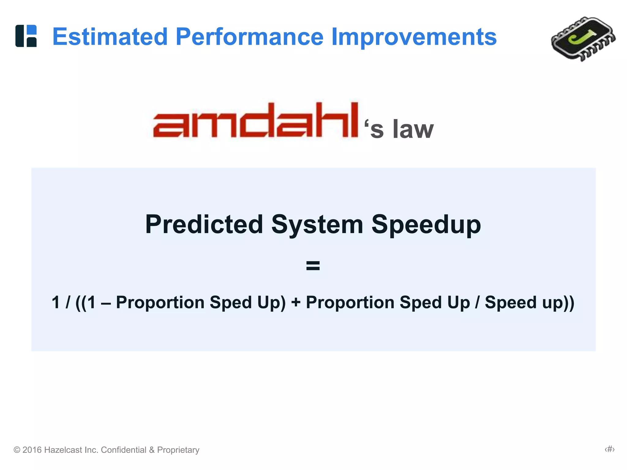 © 2016 Hazelcast Inc. Confidential & Proprietary ‹#›
‘s law
Estimated Performance Improvements
Predicted System Speedup
=
1 / ((1 – Proportion Sped Up) + Proportion Sped Up / Speed up))
 