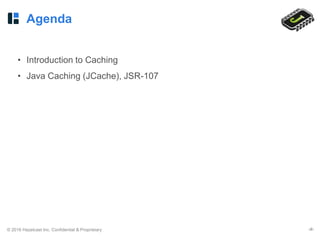 © 2016 Hazelcast Inc. Confidential & Proprietary ‹#›
Agenda
• Introduction to Caching
• Java Caching (JCache), JSR-107
 