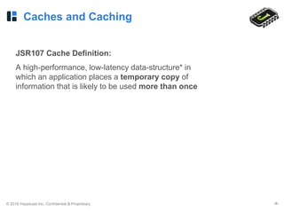 © 2016 Hazelcast Inc. Confidential & Proprietary ‹#›
Caches and Caching
JSR107 Cache Definition:
A high-performance, low-latency data-structure* in
which an application places a temporary copy of
information that is likely to be used more than once
 
