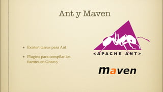 Ant y Maven


Existen tareas para Ant

Plugins para compilar los
fuentes en Groovy
 