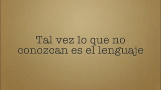 Tal vez lo que no
conozcan es el lenguaje
 