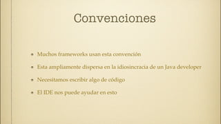 Convenciones

Muchos frameworks usan esta convención

Esta ampliamente dispersa en la idiosincracia de un Java developer

Necesitamos escribir algo de código

El IDE nos puede ayudar en esto
 