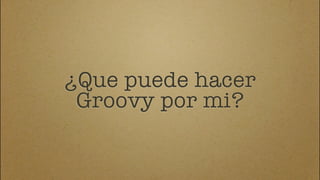 ¿Que puede hacer
 Groovy por mi?
 