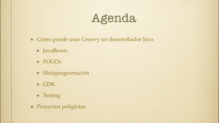 Agenda
Como puede usar Groovy un desarrollador Java

  JavaBeans

  POGOs

  Metaprogramación

  GDK

  Testing

Proyectos poliglotas
 
